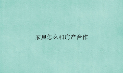家具怎么和房产合作(家具怎么跟房地产合作)