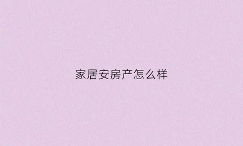 家居安房产怎么样(安家居地产)