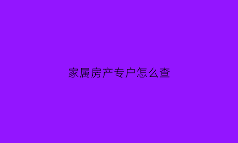 家属房产专户怎么查(如何查亲属名下房产)