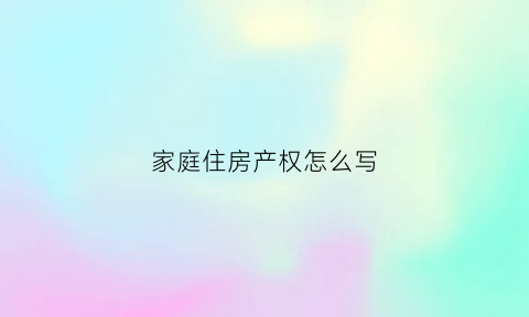 家庭住房产权怎么写(家庭住房怎么填)