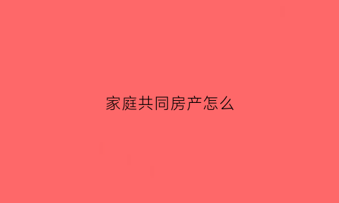 家庭共同房产怎么(家庭共同房产怎么查)