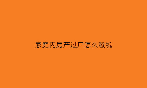 家庭内房产过户怎么缴税(家庭内房产过户怎么缴税的)