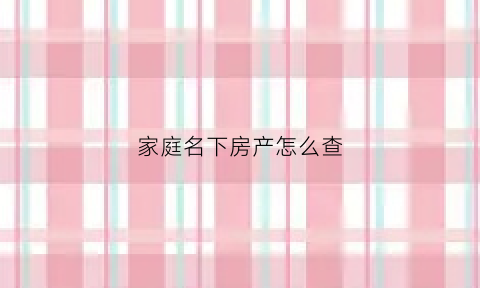 家庭名下房产怎么查(怎么看名下的房产)