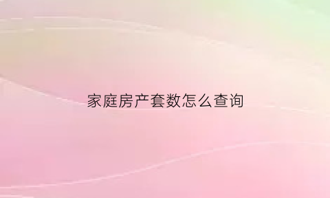 家庭房产套数怎么查询(家庭房产套数核查)