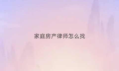 家庭房产律师怎么找(家庭房产纠纷律师事务所)