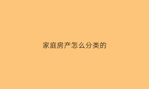 家庭房产怎么分类的(家庭房产怎么分类的呢)