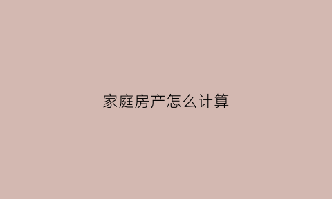 家庭房产怎么计算(家庭房产数量计算)