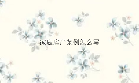 家庭房产条例怎么写(家庭房产)