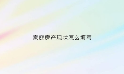 家庭房产现状怎么填写(家庭房产现状怎么填写才好)