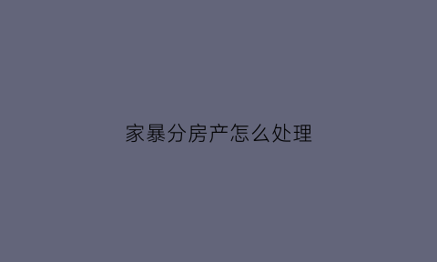 家暴分房产怎么处理(家暴分割财产)