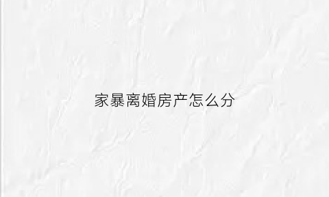 家暴离婚房产怎么分(家暴离婚房子判给谁的)