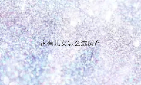 家有儿女怎么选房产(家有儿女里面房子是什么户型的)