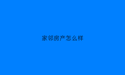 家邻房产怎么样(武汉家邻房产经纪有限公司)