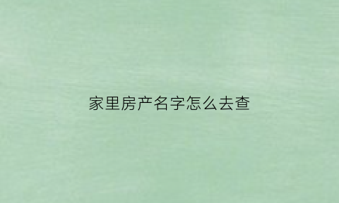 家里房产名字怎么去查(怎样查房产证上的名字)