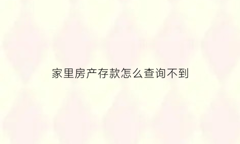 家里房产存款怎么查询不到(家里房产存款怎么查询不到了)