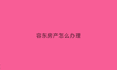 容东房产怎么办理(容东片区何时可以入住)