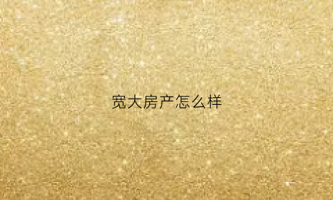 宽大房产怎么样(大宽科技发展有限公司)