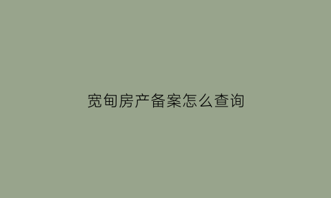 宽甸房产备案怎么查询(宽甸满族自治县住房和城乡建设局)