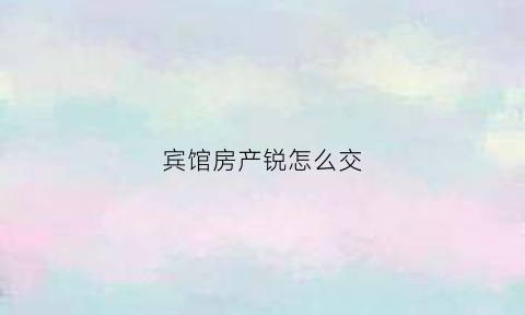 宾馆房产锐怎么交(酒店房产税减免政策)