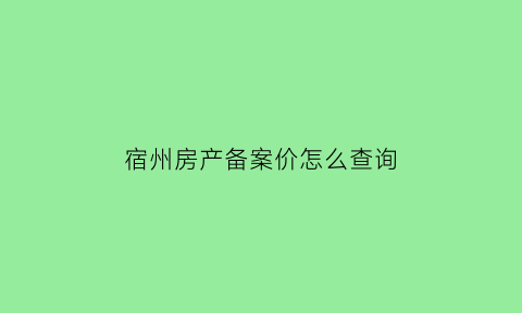 宿州房产备案价怎么查询(宿州房价备案网)