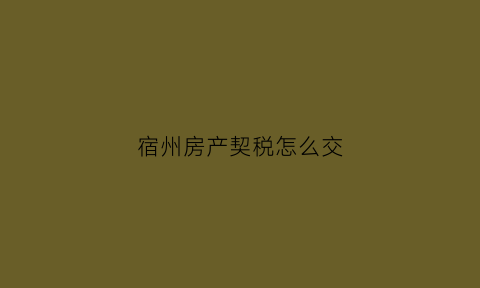 宿州房产契税怎么交(宿州房屋契税哪里交)
