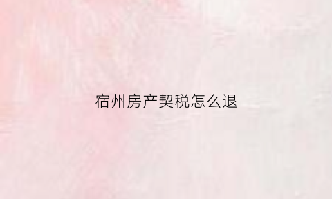 宿州房产契税怎么退(宿州市契税减免)