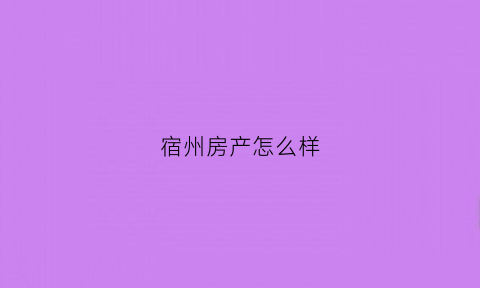 宿州房产怎么样(宿州的房产)