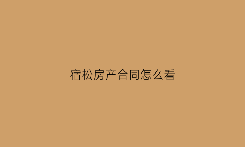 宿松房产合同怎么看(怎么查自己的房产合同编号)