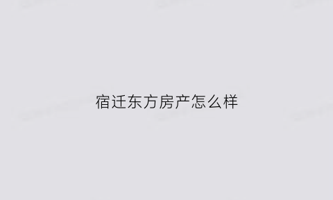 宿迁东方房产怎么样(宿迁东方逸品最新消息)