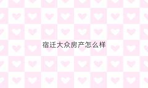 宿迁大众房产怎么样(宿迁大众职业技术培训学校)