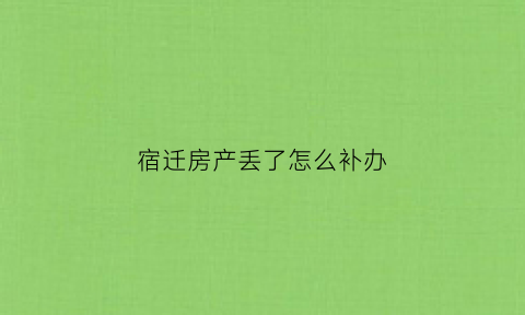 宿迁房产丢了怎么补办(宿迁房产资源网)