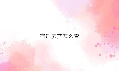 宿迁房产怎么查(宿迁房产信息网查询)