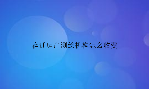 宿迁房产测绘机构怎么收费