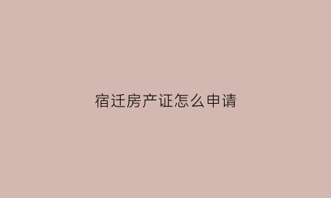 宿迁房产证怎么申请(宿迁市房产证)