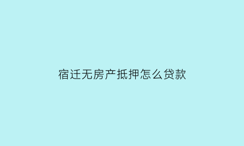 宿迁无房产抵押怎么贷款(宿迁房屋抵押)