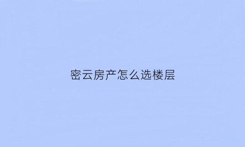 密云房产怎么选楼层(密云区楼房)