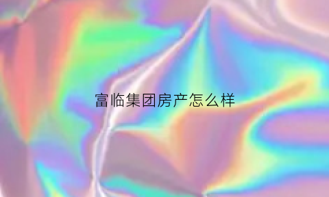 富临集团房产怎么样(富临房地产开发公司怎么样)