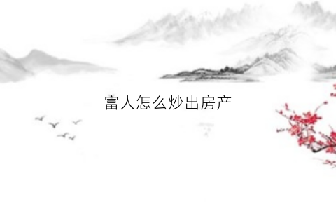 富人怎么炒出房产(富人怎么炒出房产信息)