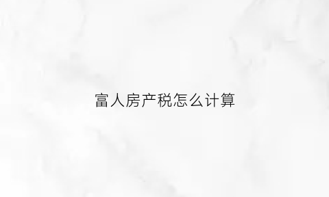 富人房产税怎么计算(富人税有哪些)