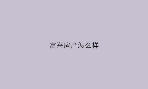 富兴房产怎么样(富兴房产怎么样值得买吗)