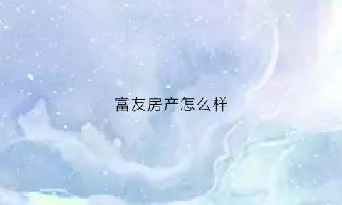 富友房产怎么样(富友房地产开发有限公司)