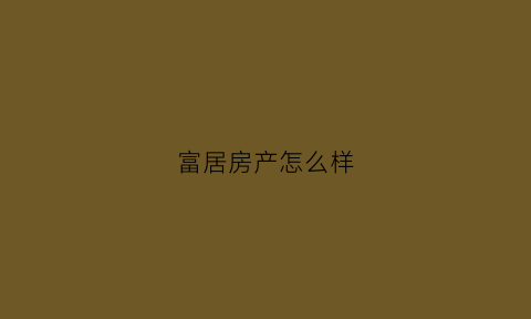 富居房产怎么样(富居房产怎么样可靠吗)
