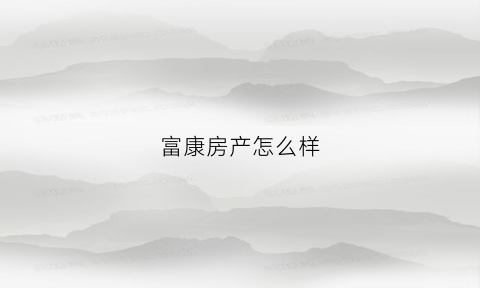 富康房产怎么样(富康房产的房子怎么样)