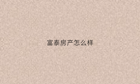 富泰房产怎么样(富泰置业)