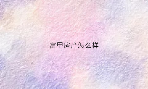 富甲房产怎么样(富甲实业有限公司)