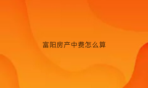 富阳房产中费怎么算(富阳区房产中介)