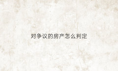 对争议的房产怎么判定(对争议的房产怎么判定无效)