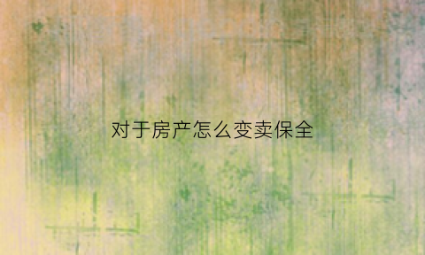对于房产怎么变卖保全(房屋买卖中如何申请财产保全)