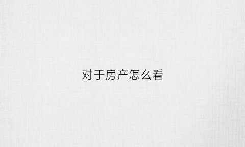 对于房产怎么看(如何查房子的产权如何查房)