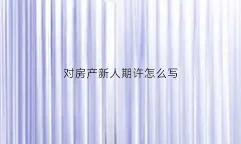 对房产新人期许怎么写(对房产新人期许怎么写简短)
